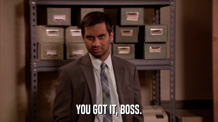 YOU GOT IT, BOSS.  