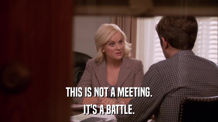 THIS IS NOT A MEETING. IT'S A BATTLE. 