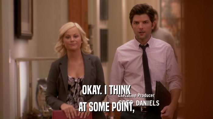 OKAY. I THINK AT SOME POINT, 