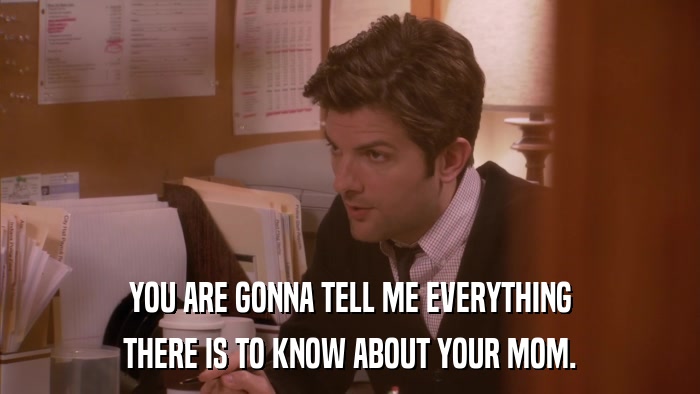 YOU ARE GONNA TELL ME EVERYTHING THERE IS TO KNOW ABOUT YOUR MOM. 