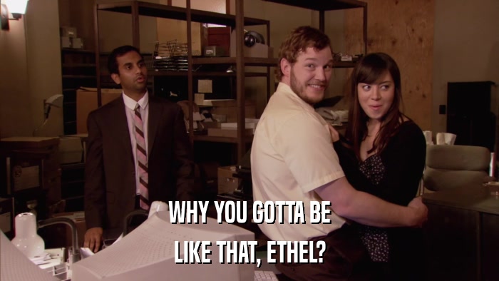 WHY YOU GOTTA BE LIKE THAT, ETHEL? 