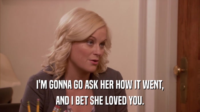 I'M GONNA GO ASK HER HOW IT WENT, AND I BET SHE LOVED YOU. 