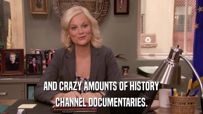 AND CRAZY AMOUNTS OF HISTORY CHANNEL DOCUMENTARIES. 