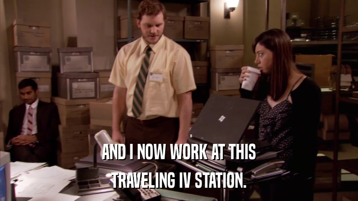 AND I NOW WORK AT THIS TRAVELING IV STATION. 