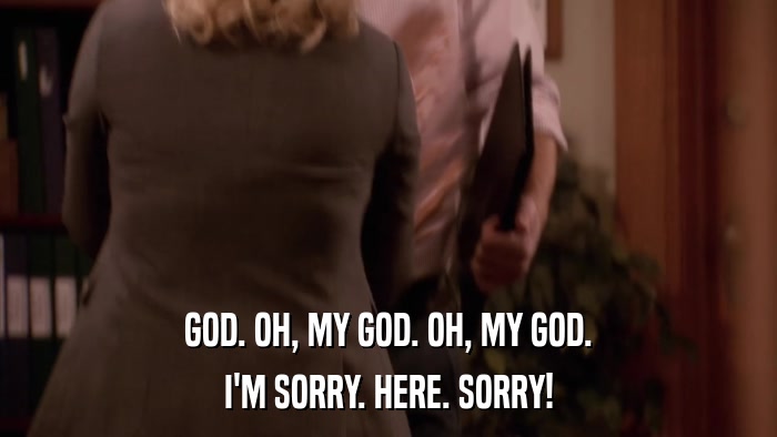 GOD. OH, MY GOD. OH, MY GOD. I'M SORRY. HERE. SORRY! 