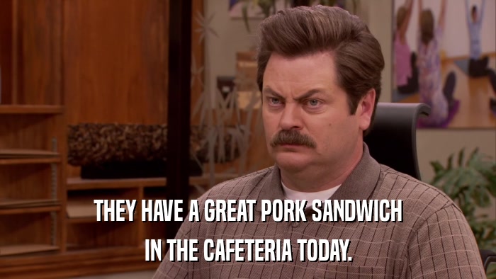 THEY HAVE A GREAT PORK SANDWICH IN THE CAFETERIA TODAY. 