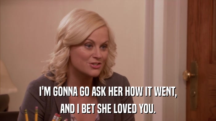 I'M GONNA GO ASK HER HOW IT WENT, AND I BET SHE LOVED YOU. 