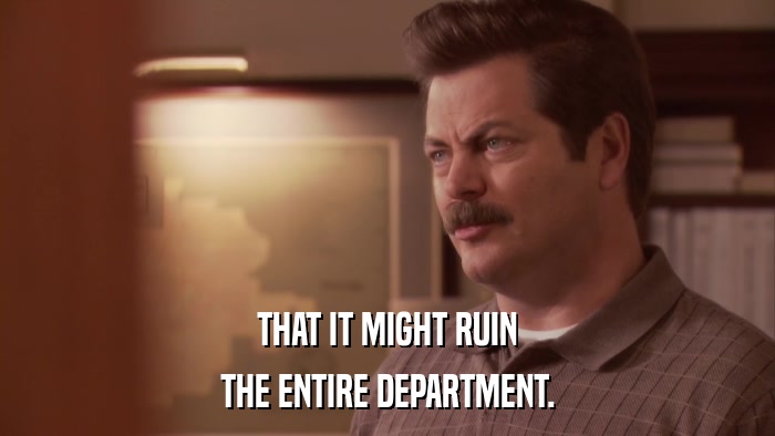 THAT IT MIGHT RUIN THE ENTIRE DEPARTMENT. 