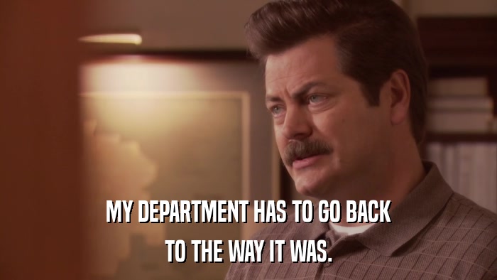 MY DEPARTMENT HAS TO GO BACK TO THE WAY IT WAS. 