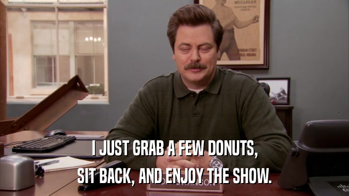I JUST GRAB A FEW DONUTS, SIT BACK, AND ENJOY THE SHOW. 