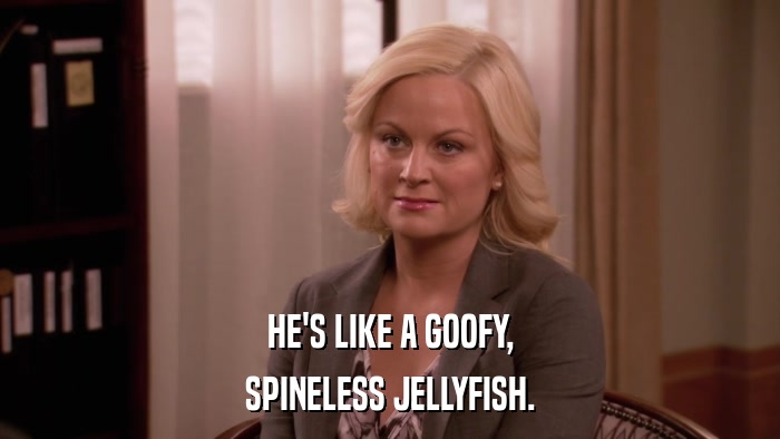 HE'S LIKE A GOOFY, SPINELESS JELLYFISH. 