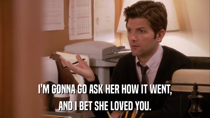I'M GONNA GO ASK HER HOW IT WENT, AND I BET SHE LOVED YOU. 