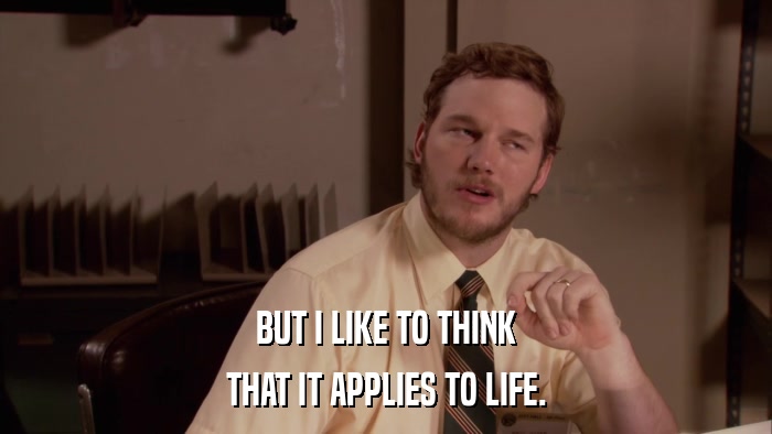 BUT I LIKE TO THINK THAT IT APPLIES TO LIFE. 