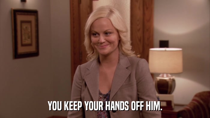 YOU KEEP YOUR HANDS OFF HIM.  