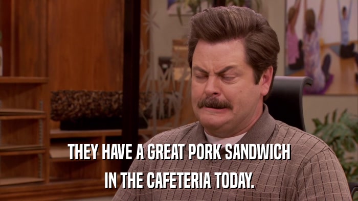 THEY HAVE A GREAT PORK SANDWICH IN THE CAFETERIA TODAY. 
