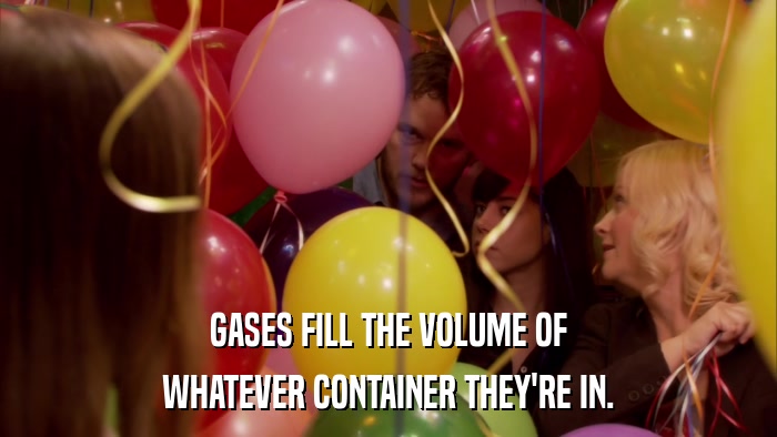 GASES FILL THE VOLUME OF WHATEVER CONTAINER THEY'RE IN. 