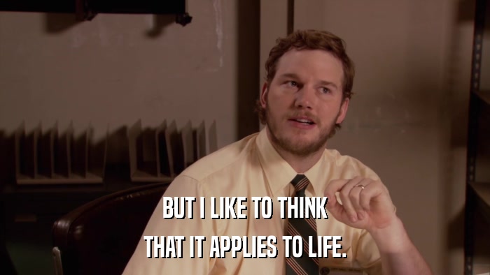 BUT I LIKE TO THINK THAT IT APPLIES TO LIFE. 