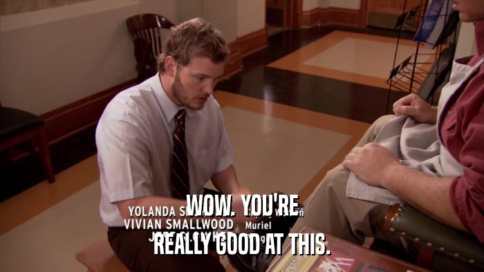 WOW. YOU'RE REALLY GOOD AT THIS. 
