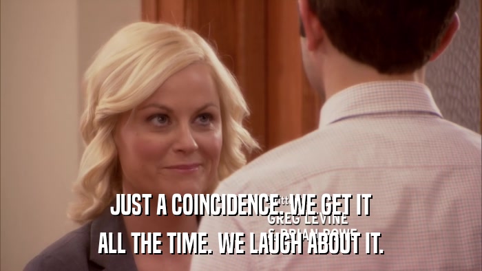 JUST A COINCIDENCE. WE GET IT ALL THE TIME. WE LAUGH ABOUT IT. 