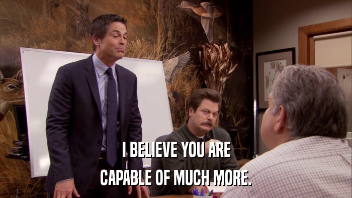 I BELIEVE YOU ARE CAPABLE OF MUCH MORE. 