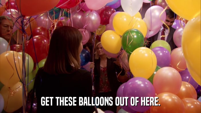 GET THESE BALLOONS OUT OF HERE.  