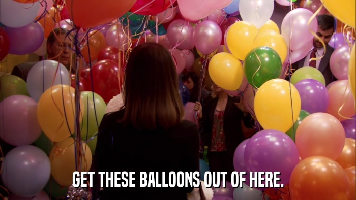 GET THESE BALLOONS OUT OF HERE.  