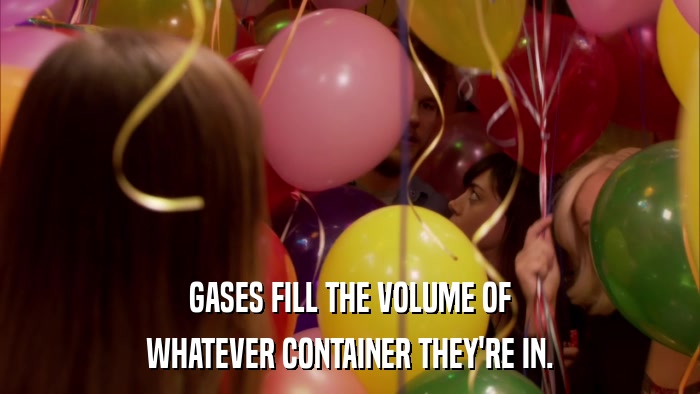 GASES FILL THE VOLUME OF WHATEVER CONTAINER THEY'RE IN. 