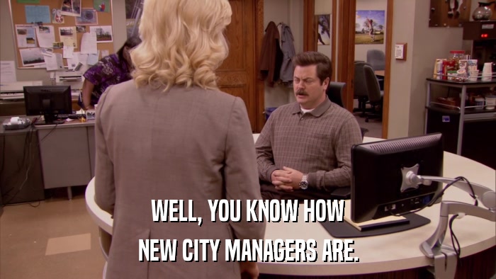 WELL, YOU KNOW HOW NEW CITY MANAGERS ARE. 