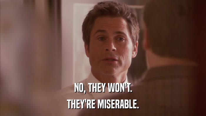 NO, THEY WON'T. THEY'RE MISERABLE. 