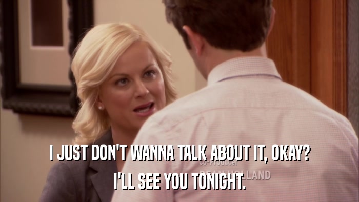 I JUST DON'T WANNA TALK ABOUT IT, OKAY? I'LL SEE YOU TONIGHT. 