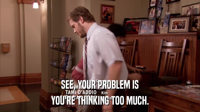 SEE, YOUR PROBLEM IS YOU'RE THINKING TOO MUCH. 