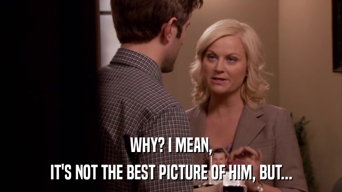 WHY? I MEAN, IT'S NOT THE BEST PICTURE OF HIM, BUT... 