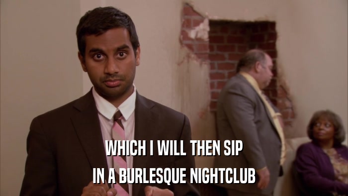 WHICH I WILL THEN SIP IN A BURLESQUE NIGHTCLUB 