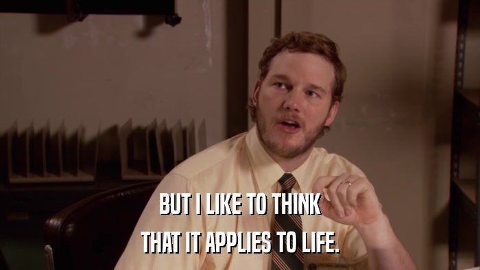 BUT I LIKE TO THINK THAT IT APPLIES TO LIFE. 