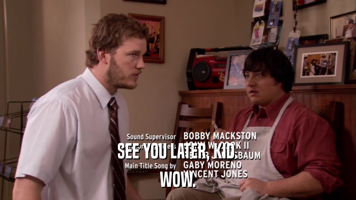 SEE YOU LATER, KID. WOW. 