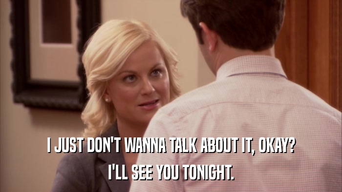 I JUST DON'T WANNA TALK ABOUT IT, OKAY? I'LL SEE YOU TONIGHT. 