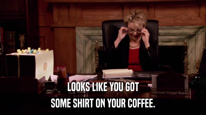 LOOKS LIKE YOU GOT SOME SHIRT ON YOUR COFFEE. 