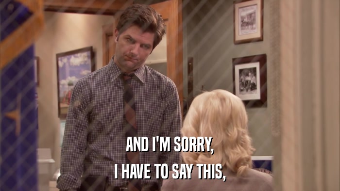 AND I'M SORRY, I HAVE TO SAY THIS, 