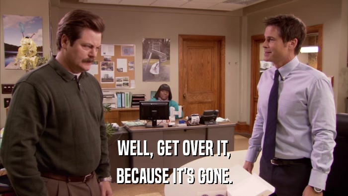 WELL, GET OVER IT, BECAUSE IT'S GONE. 