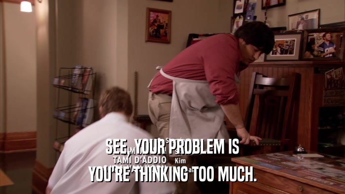 SEE, YOUR PROBLEM IS YOU'RE THINKING TOO MUCH. 