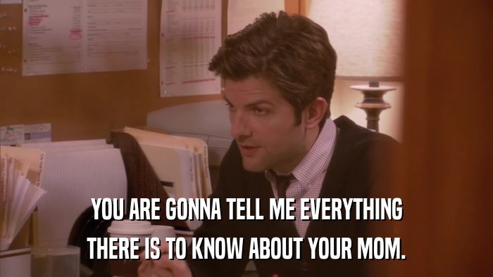 YOU ARE GONNA TELL ME EVERYTHING THERE IS TO KNOW ABOUT YOUR MOM. 