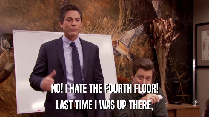 NO! I HATE THE FOURTH FLOOR! LAST TIME I WAS UP THERE, 