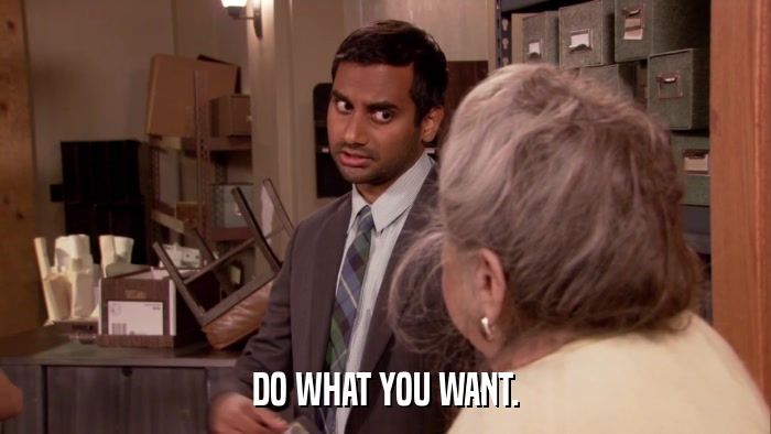 DO WHAT YOU WANT.  