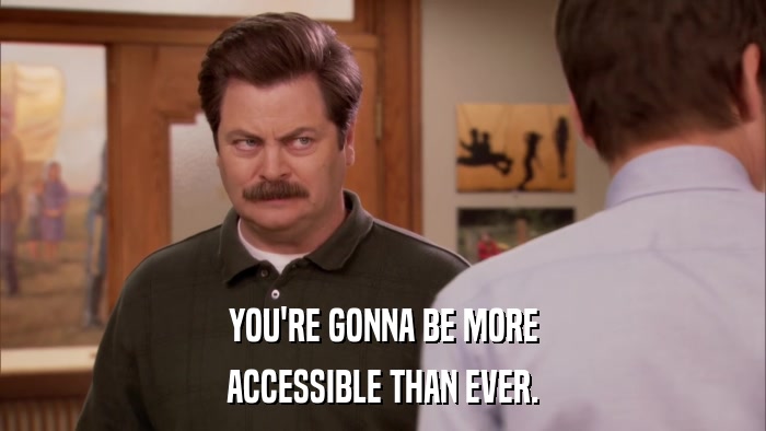 YOU'RE GONNA BE MORE ACCESSIBLE THAN EVER. 