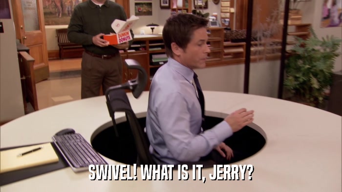 SWIVEL! WHAT IS IT, JERRY?  