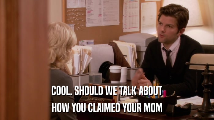 COOL. SHOULD WE TALK ABOUT HOW YOU CLAIMED YOUR MOM 