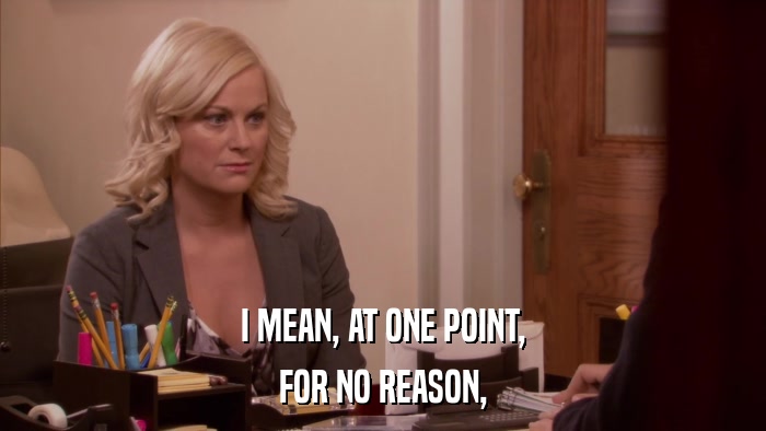I MEAN, AT ONE POINT, FOR NO REASON, 