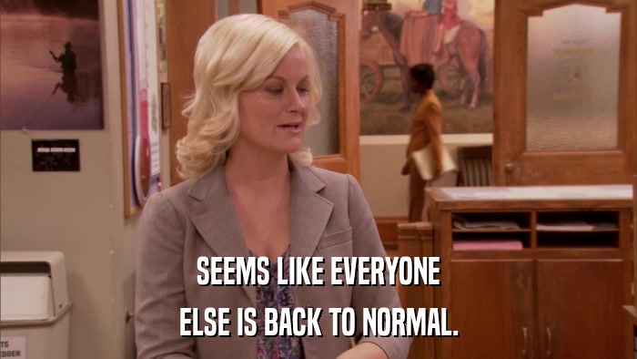 SEEMS LIKE EVERYONE ELSE IS BACK TO NORMAL. 