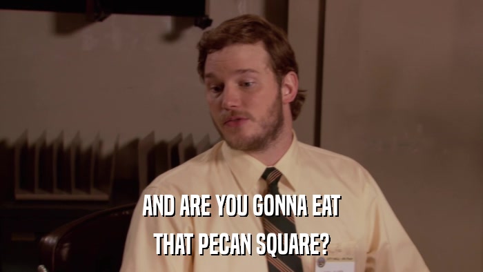 AND ARE YOU GONNA EAT THAT PECAN SQUARE? 
