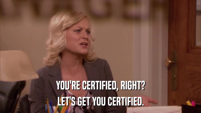 YOU'RE CERTIFIED, RIGHT? LET'S GET YOU CERTIFIED. 